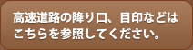 高速道路の降り口、目印などはこちらを参照してください。
